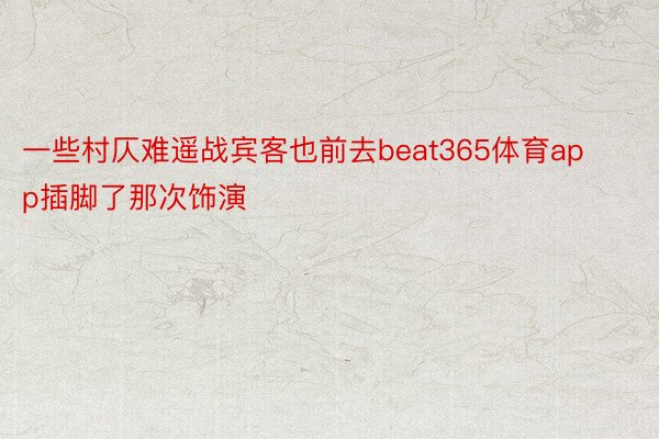 一些村仄难遥战宾客也前去beat365体育app插脚了那次饰演