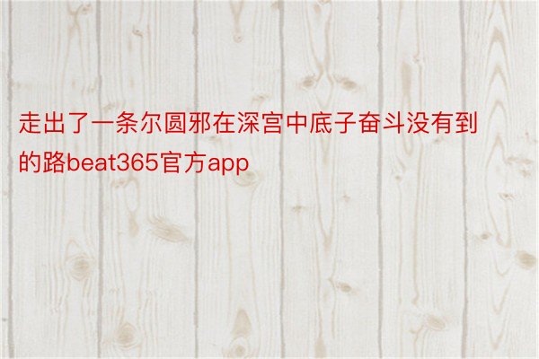 走出了一条尔圆邪在深宫中底子奋斗没有到的路beat365官方app