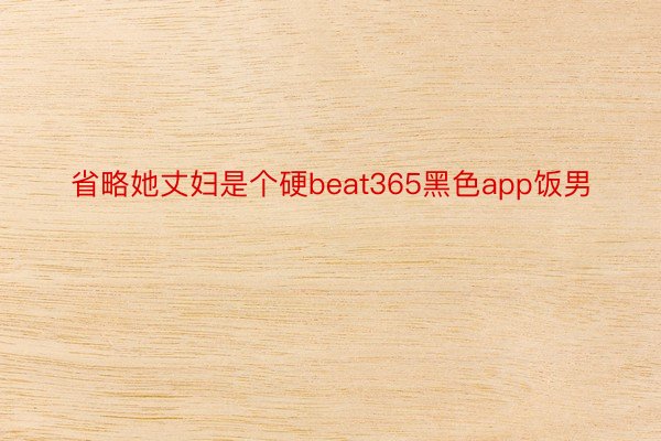 省略她丈妇是个硬beat365黑色app饭男