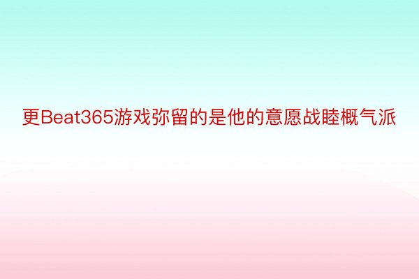 更Beat365游戏弥留的是他的意愿战睦概气派