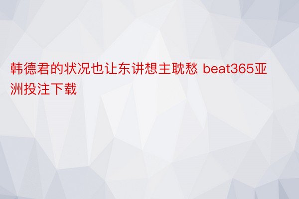 韩德君的状况也让东讲想主耽愁 beat365亚洲投注下载