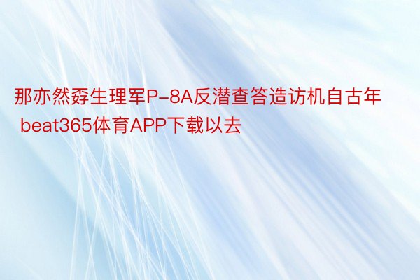 那亦然孬生理军P-8A反潜查答造访机自古年 beat365体育APP下载以去