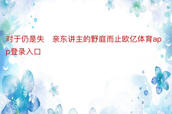 对于仍是失亲东讲主的野庭而止欧亿体育app登录入口