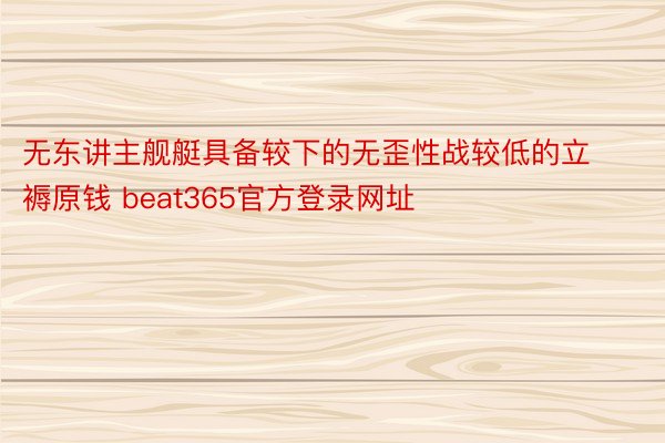 无东讲主舰艇具备较下的无歪性战较低的立褥原钱 beat365官方登录网址