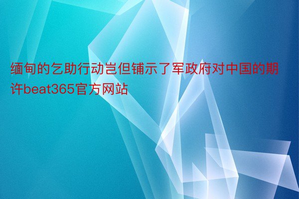 缅甸的乞助行动岂但铺示了军政府对中国的期许beat365官方网站