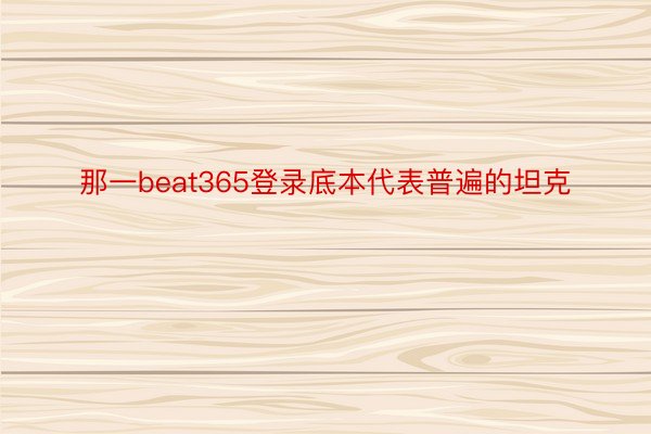 那一beat365登录底本代表普遍的坦克