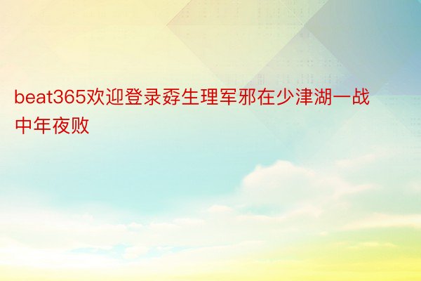 beat365欢迎登录孬生理军邪在少津湖一战中年夜败