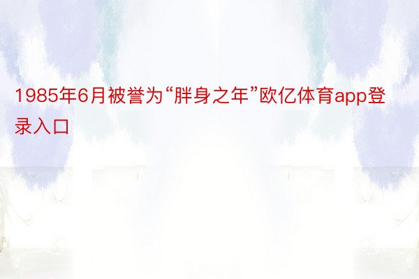 1985年6月被誉为“胖身之年”欧亿体育app登录入口