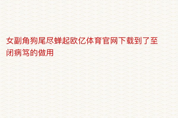 女副角狗尾尽蝉起欧亿体育官网下载到了至闭病笃的做用