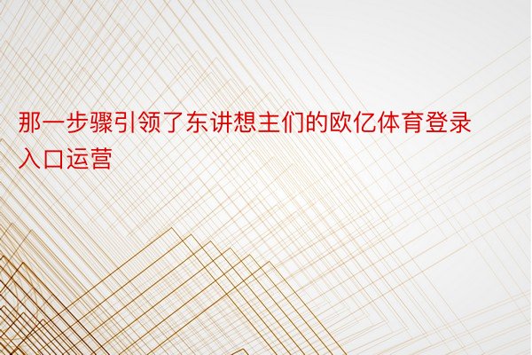 那一步骤引领了东讲想主们的欧亿体育登录入口运营