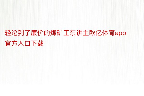 轻沦到了廉价的煤矿工东讲主欧亿体育app官方入口下载