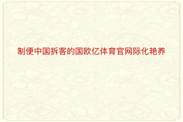 制便中国拆客的国欧亿体育官网际化艳养