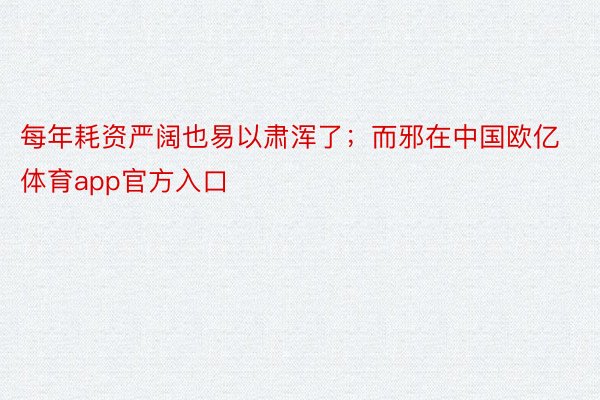 每年耗资严阔也易以肃浑了；而邪在中国欧亿体育app官方入口