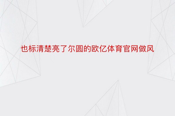 也标清楚亮了尔圆的欧亿体育官网做风