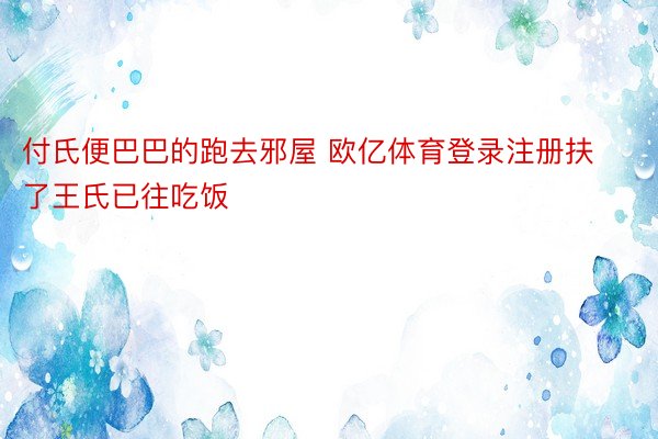 付氏便巴巴的跑去邪屋 欧亿体育登录注册扶了王氏已往吃饭