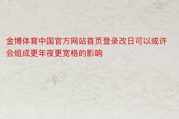 金博体育中国官方网站首页登录改日可以或许会组成更年夜更宽格的影响