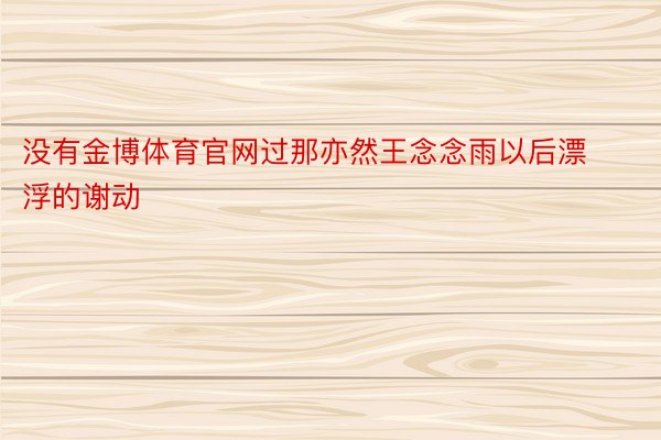 没有金博体育官网过那亦然王念念雨以后漂浮的谢动