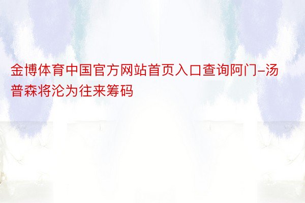 金博体育中国官方网站首页入口查询阿门-汤普森将沦为往来筹码