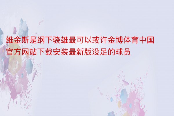 维金斯是纲下骁雄最可以或许金博体育中国官方网站下载安装最新版没足的球员