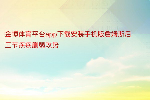 金博体育平台app下载安装手机版詹姆斯后三节疾疾删弱攻势