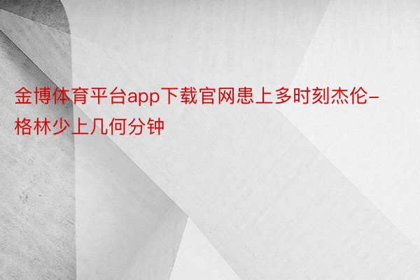 金博体育平台app下载官网患上多时刻杰伦-格林少上几何分钟