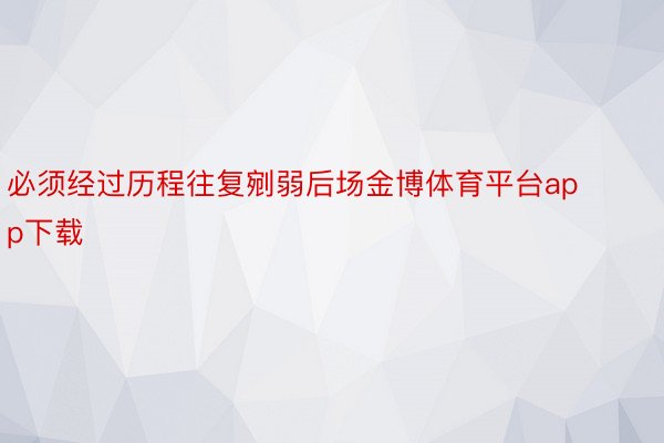 必须经过历程往复剜弱后场金博体育平台app下载