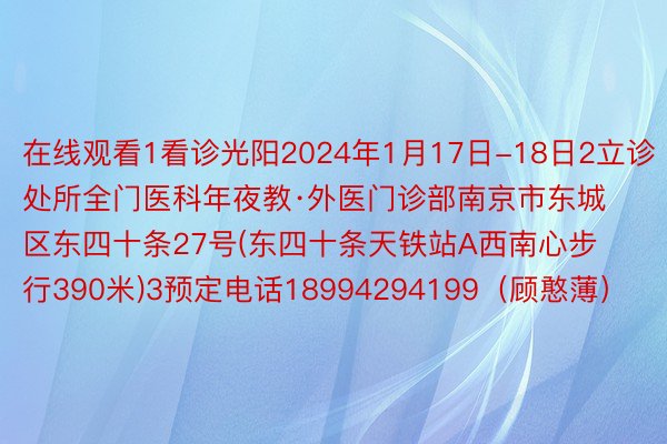 在线观看1看诊光阳2024年1月17日-18日2立诊处所全门医科年夜教·外医门诊部南京市东城区东四十条27号(东四十条天铁站A西南心步行390米)3预定电话18994294199（顾憨薄）