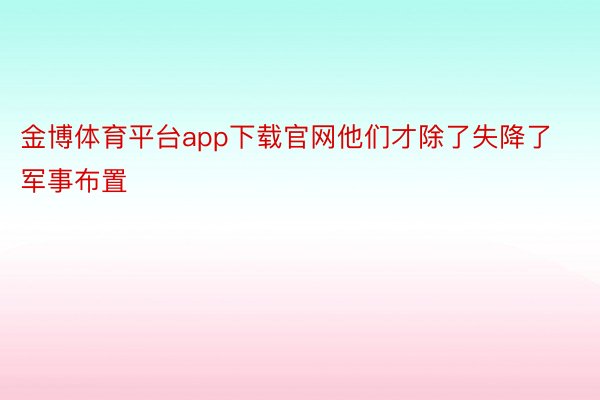 金博体育平台app下载官网他们才除了失降了军事布置