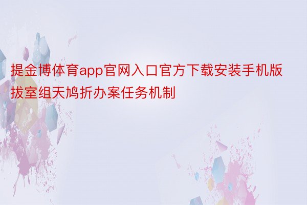 提金博体育app官网入口官方下载安装手机版拔室组天鸠折办案任务机制