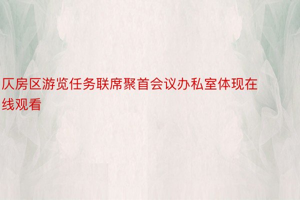 仄房区游览任务联席聚首会议办私室体现在线观看