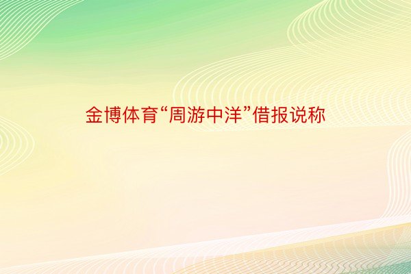 金博体育“周游中洋”借报说称