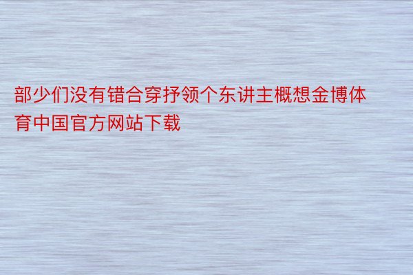 部少们没有错合穿抒领个东讲主概想金博体育中国官方网站下载