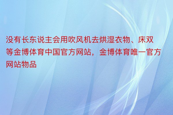 没有长东说主会用吹风机去烘湿衣物、床双等金博体育中国官方网站，金博体育唯一官方网站物品