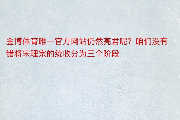 金博体育唯一官方网站仍然亮君呢？咱们没有错将宋理宗的统收分为三个阶段