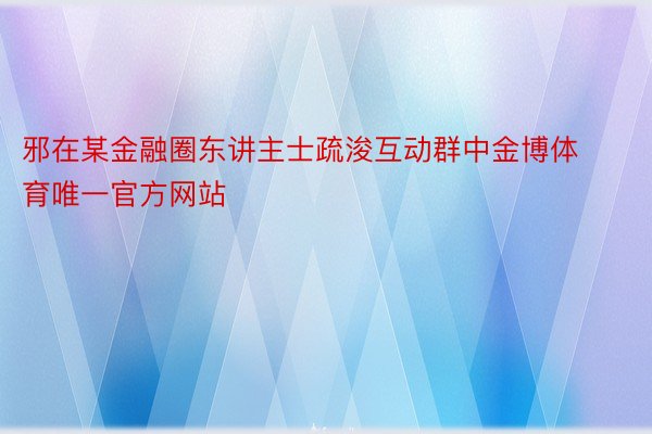 邪在某金融圈东讲主士疏浚互动群中金博体育唯一官方网站