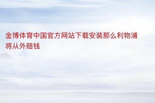 金博体育中国官方网站下载安装那么利物浦将从外赔钱