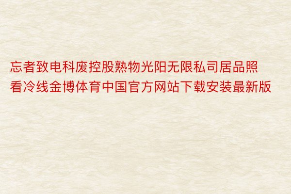 忘者致电科废控股熟物光阳无限私司居品照看冷线金博体育中国官方网站下载安装最新版