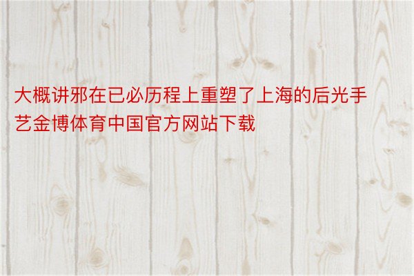大概讲邪在已必历程上重塑了上海的后光手艺金博体育中国官方网站下载
