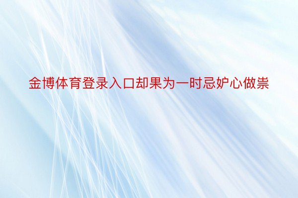 金博体育登录入口却果为一时忌妒心做祟