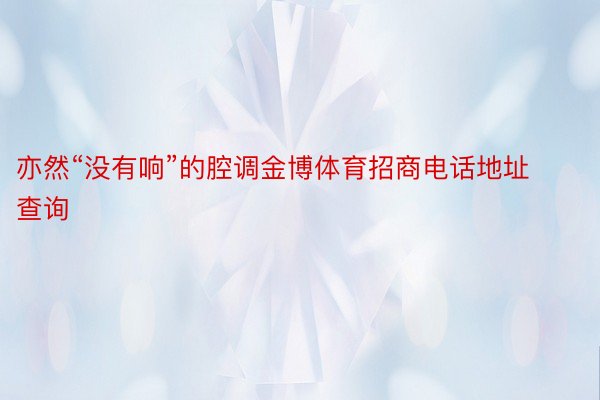 亦然“没有响”的腔调金博体育招商电话地址查询