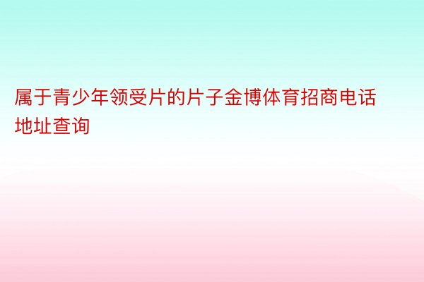 属于青少年领受片的片子金博体育招商电话地址查询