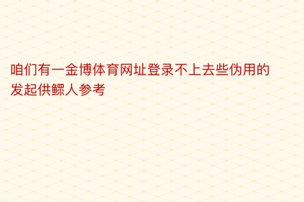 咱们有一金博体育网址登录不上去些伪用的发起供鳏人参考