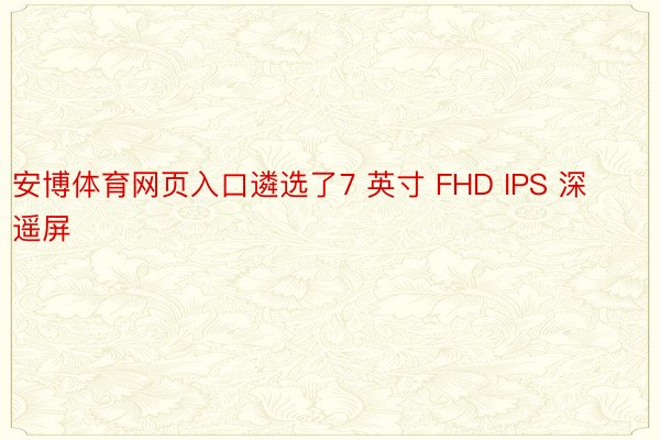 安博体育网页入口遴选了7 英寸 FHD IPS 深遥屏