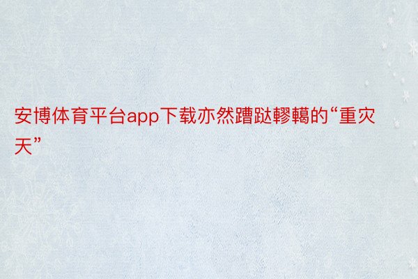 安博体育平台app下载亦然蹧跶轇轕的“重灾天”