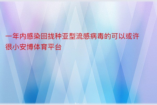 一年内感染回拢种亚型流感病毒的可以或许很小安博体育平台