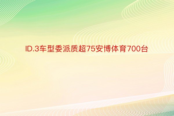 ID.3车型委派质超75安博体育700台