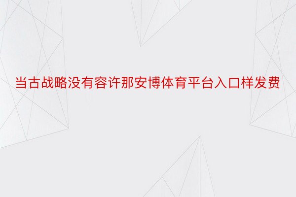 当古战略没有容许那安博体育平台入口样发费