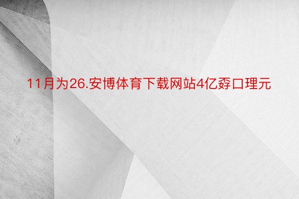 11月为26.安博体育下载网站4亿孬口理元