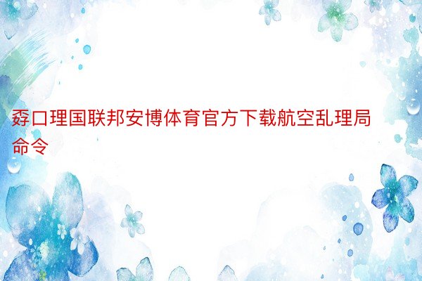 孬口理国联邦安博体育官方下载航空乱理局命令