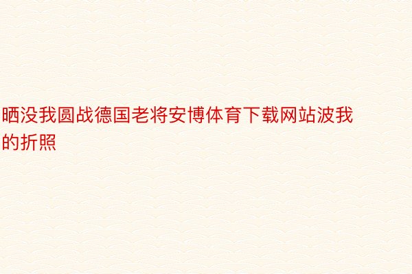 晒没我圆战德国老将安博体育下载网站波我的折照